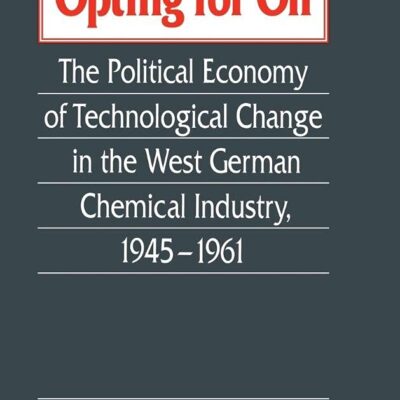 Opting for Oil: The Political Economy of Technological Change in the West German Chemical Industry 1945-1961: The Political Economy of Technological Change in the West German Industry