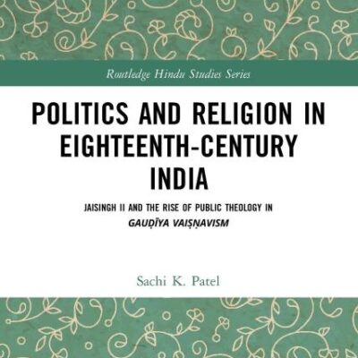 Politics and Religion in Eighteenth-Century India: Jaisingh II and the Rise of Public Theology in Gauḍīya Vaiṣṇavism (Routledge Hindu Studies Series)