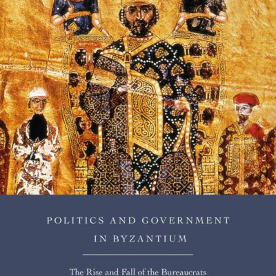 Politics and Government in Byzantium: The Rise and Fall of the Bureaucrats (New Directions in Byzantine Studies)