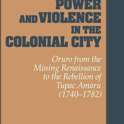 Power and Violence in the Colonial City: Oruro form the Mining Renaissance to the Rebellion of Tpac Amaru (1740-1782): Oruro from the Mining ... 76 (Cambridge Latin American Studies)