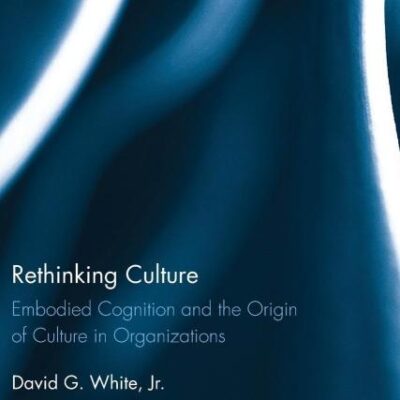 Rethinking Culture: Embodied Cognition and the Origin of Culture in Organizations (Routledge Studies in Organizational Change & Development)