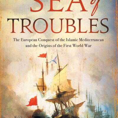 Sea of Troubles: The European Conquest of the Islamic Mediterranean and the Origins of the First World War