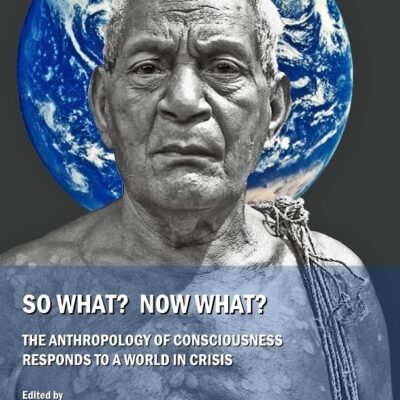 So What? Now What?: The Anthropology of Consciousness Responds to a World in Crisis