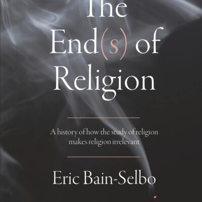 The End(s) of Religion: A History of How the Study of Religion Makes Religion Irrelevant