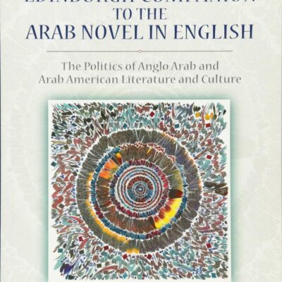 The Edinburgh Companion to the Arab Novel in English: The Politics of Anglo Arab and Arab American Literature and Culture