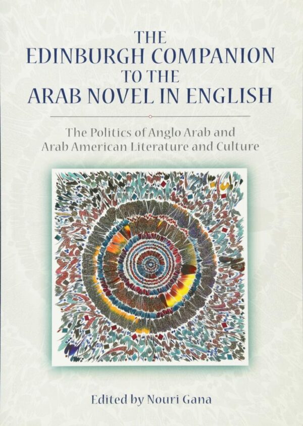 The Edinburgh Companion to the Arab Novel in English: The Politics of Anglo Arab and Arab American Literature and Culture