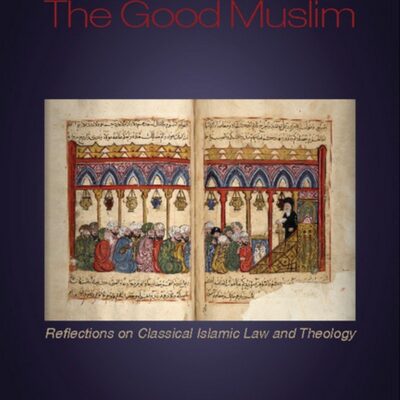 The Good Muslim: Reflections on Classical Islamic Law and Theology