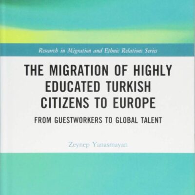 The Migration of Highly Educated Turkish Citizens to Europe: From Guestworkers to Global Talent (Research in Migration and Ethnic Relations Series)