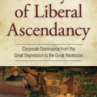 The Myth of Liberal Ascendancy: Corporate Dominance form the Great Depression to the Great Recession: Corporate Dominance from the Great Depression to the Great Recession