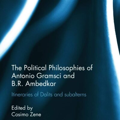 The Political Philosophies of Antonio Gramsci and B. R. Ambedkar: Itineraries of Dalits and Subalterns (Routledge Advances in South Asian Studies)