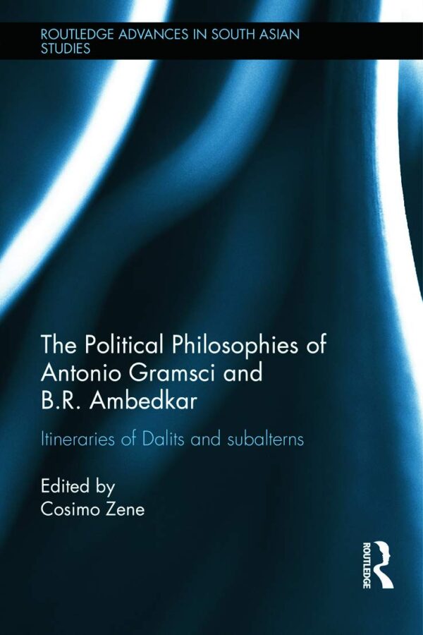 The Political Philosophies of Antonio Gramsci and B. R. Ambedkar: Itineraries of Dalits and Subalterns (Routledge Advances in South Asian Studies)