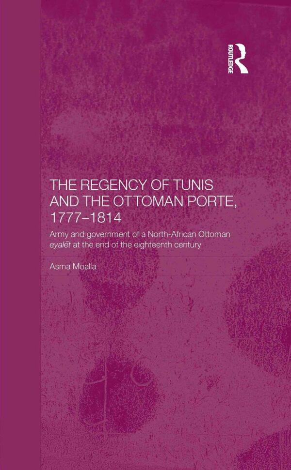 The Regency of Tunis and the Ottoman Porte, 1777-1814: Army and Government of a North-African Ottoman Eyalet at the end of the Eighteent Centuryh: … Century (Routledge Islamic Studies Series)