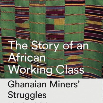 The Story of an African Working Class: Ghanaian Miners's Struggles 1870-1980: Ghanaian Miners' Struggles 1870-1980 (African History Archive)