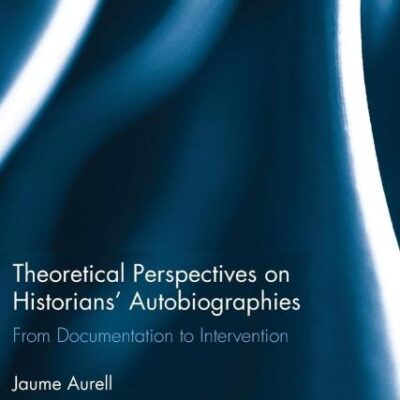 Theoretical Perspectives on Historians` Autobiographies: From Documentation to Intervention: 15 (Routledge Approaches to History)