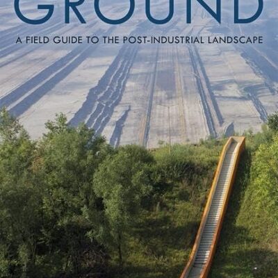 Transformative Ground: A Field Guide to the Post-Industrial Landscape