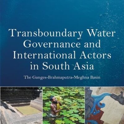 Transboundary Water Governance and International Actors in South Asia: The Ganges-Brahmaputra-Meghna Basin (Earthscan Studies in Water Resource Management)