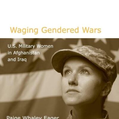 Waging Gendered Wars: U.S.Military Women in Afghanistan And Iraq
