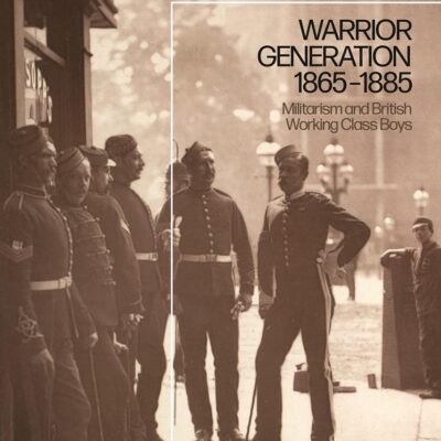 Warrior Generation 1865-1885: Militarism and British Working Class Boys