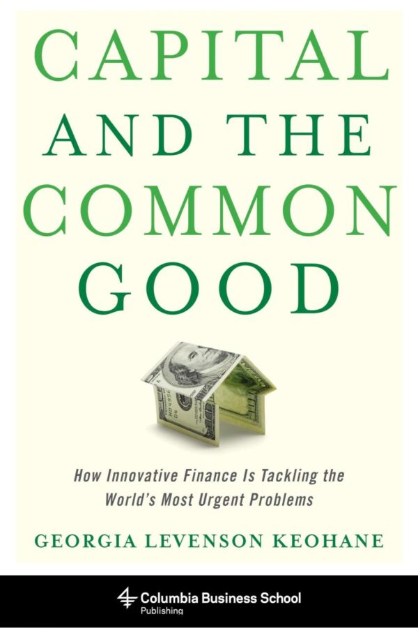 Capital And The Common Good: How Innovative Finance is Tacking the World`s Must Urgent Problems: How Innovative Finance Is Tackling the World's Most ... (Columbia Business School Publishing)