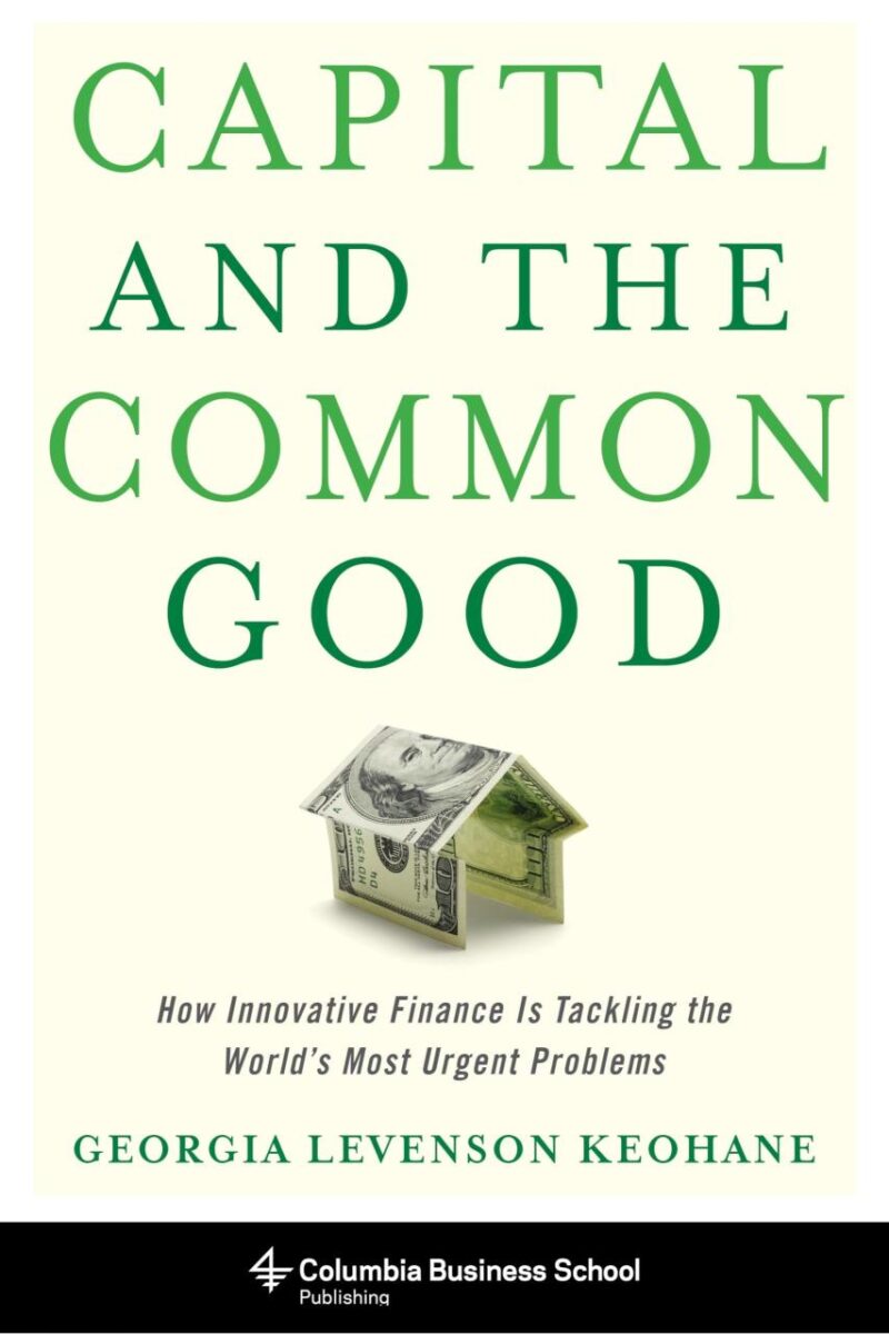 Capital And The Common Good: How Innovative Finance is Tacking the World`s Must Urgent Problems: How Innovative Finance Is Tackling the World's Most ... (Columbia Business School Publishing)