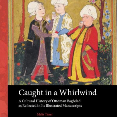 Caught in a Whirlwind: A Cultural History of Ottoman Baghdad As Reflected in Its Illustrated Manuscripts: 15 (Arts and Archaeology of the Islamic World)