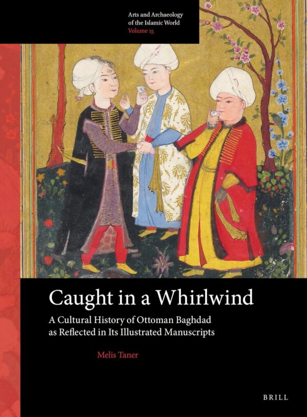 Caught in a Whirlwind: A Cultural History of Ottoman Baghdad As Reflected in Its Illustrated Manuscripts: 15 (Arts and Archaeology of the Islamic World)