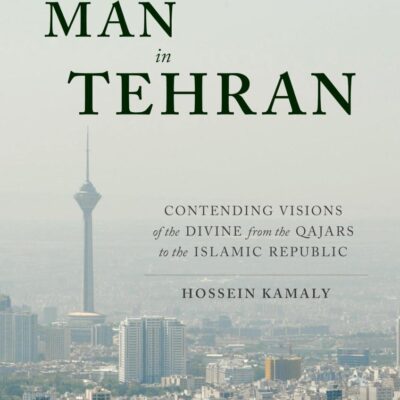 God and Man in Tehran: Contending Visions of the Divine from the Qajars to the Islamic Republic