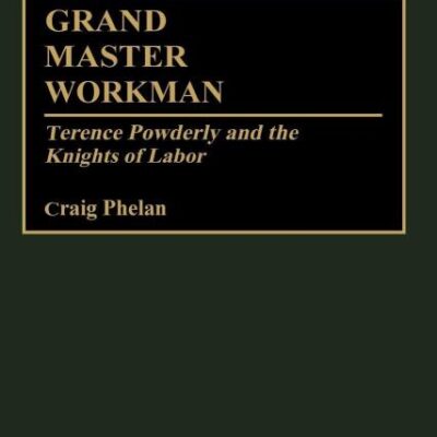 Grand Master Workman: Terence Powderly and the Knights of Labour: Terence Powderly and the Knights of Labor: 55 (Contributions in Labor Studies)