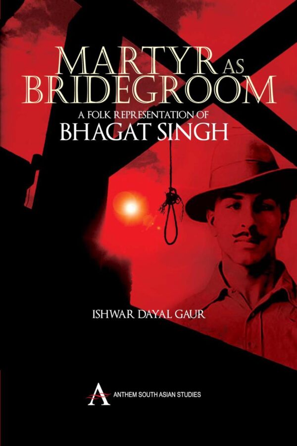 Martyr as Bridegroom: A Folk Representation of Bhagat Singh (Anthem South Asian Studies)