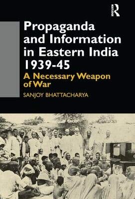 Propaganda and Information in Eastern India 1939-45: A Necessary Weapon of War