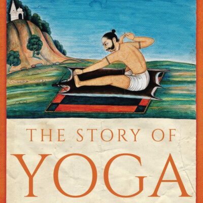 The Story of Yoga: From Ancient India to the Modern West: From India to the Contemporary World