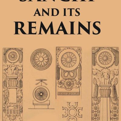 SANCHI AND ITS REMAINS: A FULL DESCRIPTION OF THE ANCIENT BUILDINGS
