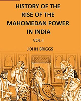 HISTORY OF THE RISE OF THE MAHOMEDAN POWER IN INDIA: TILL THE YEAR A.D. 1612 ( 1st vol )