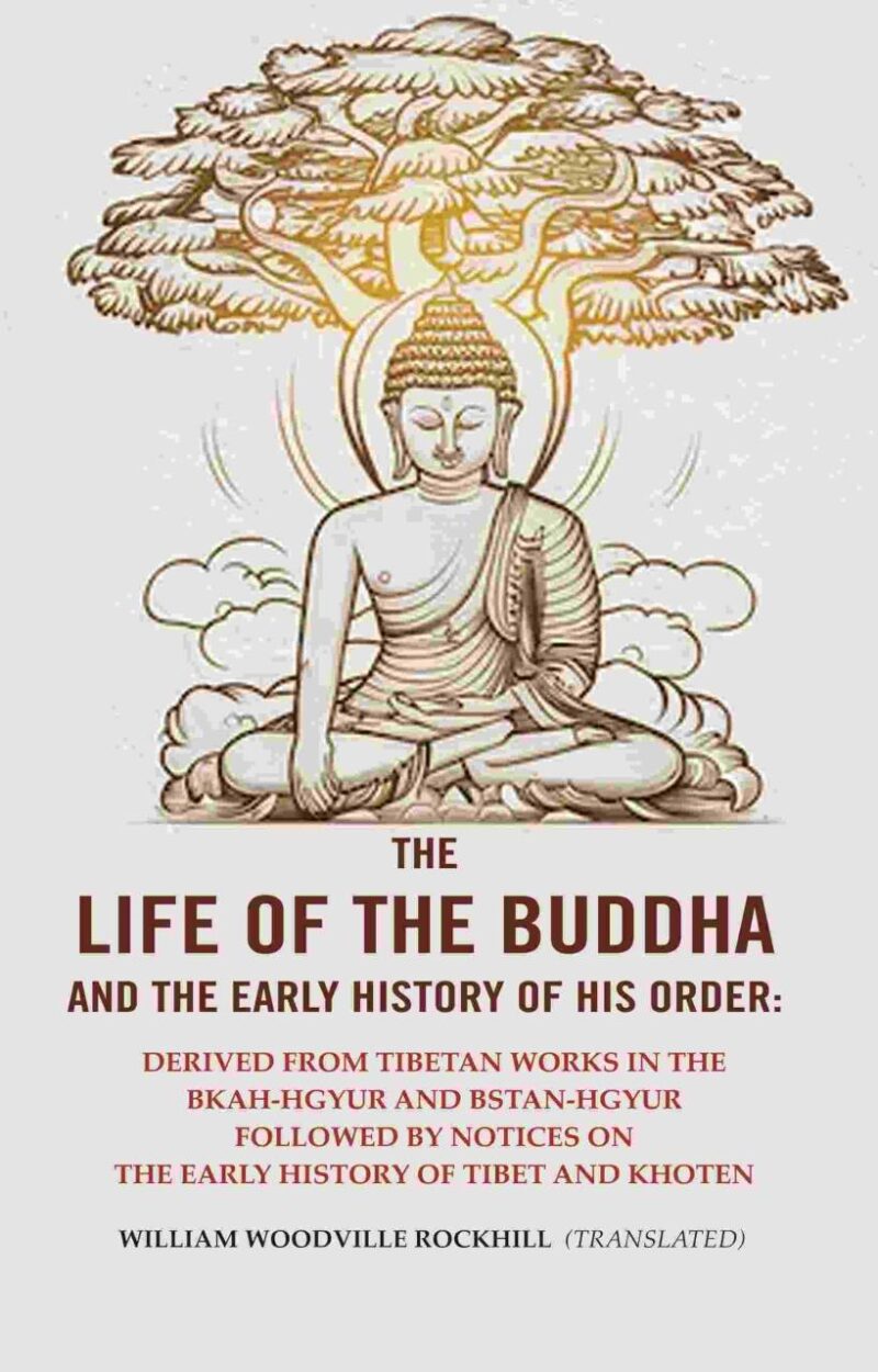 The Life of the Buddha and The Early History of his Order: Derived from Tibetan Works in the Bkah-Hgyur And Bstan-Hgyur Followed By notices on the Early History of Tibet And Khoten