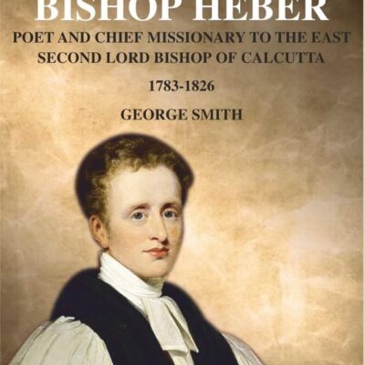Bishop Heber: Poet and Chief Missionary to the East Second Lord Bishop of Calcutta