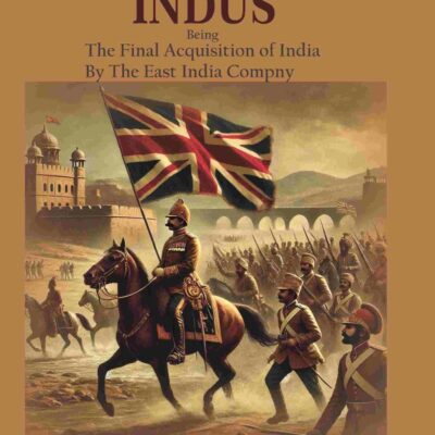 The Lure of The Indus: Being The Final Acquistion of India By The East india company