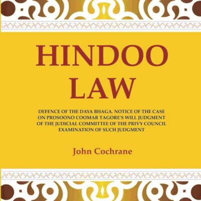 Hindoo Law: Defence of the Daya Bhaga. Notice of the Case on Prosoono Coomar Tagore's Will Judgment of the Judicial Committee of the Privy Council Examination of Such Judgment
