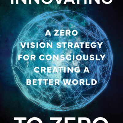 Innovating to Zero : A Zero Vision Strategy for Consciously Creating a Better World