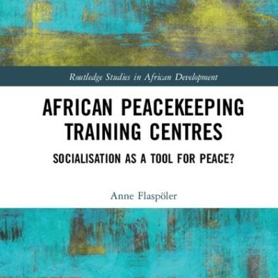 African Peacekeeping Training Centres: Socialisation as a Tool for Peace? (Routledge Studies in African Development)