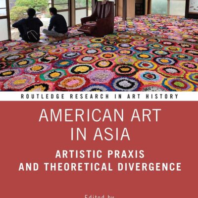 American Art in Asia: Artistic Praxis and Theoretical Divergence (Routledge Research in Art History)