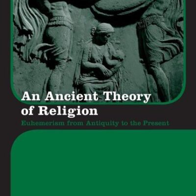 An Ancient Theory of Religion: Euhemerism from Antiquity to the Present (Routledge Monographs in Classical Studies)