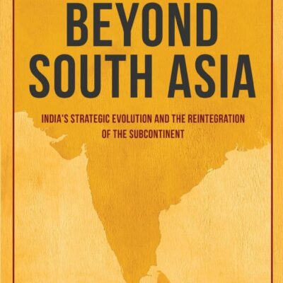 Beyond South Asia: India`s Strategic Evolution and the Reintegration of the Subcontient: India's Strategic Evolution and the Reintegration of the Subcontinent