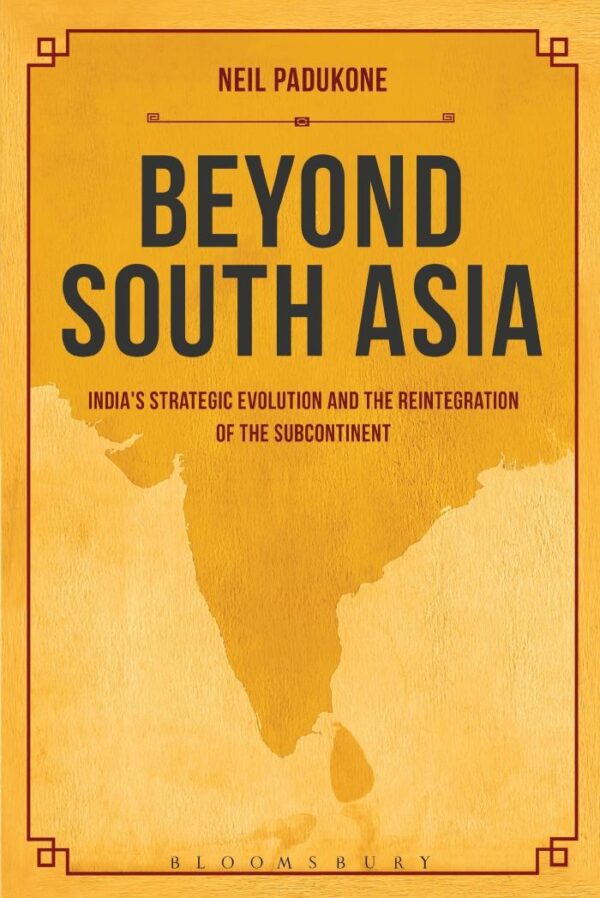 Beyond South Asia: India`s Strategic Evolution and the Reintegration of the Subcontient: India's Strategic Evolution and the Reintegration of the Subcontinent