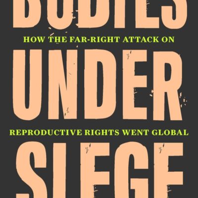 Bodies Under Siege: How the Far-Right Attack on Reproductive Rights Went Global