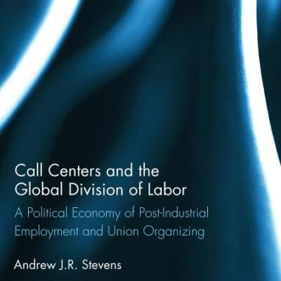 Call Centers and the Global Division of Labor: A Political Economy of Post-Industrial Employment and Union Organizing