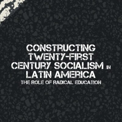 Constructing Twenty-First Century Socialism in Latin America: The Role of Radical Education (Marxism and Education)
