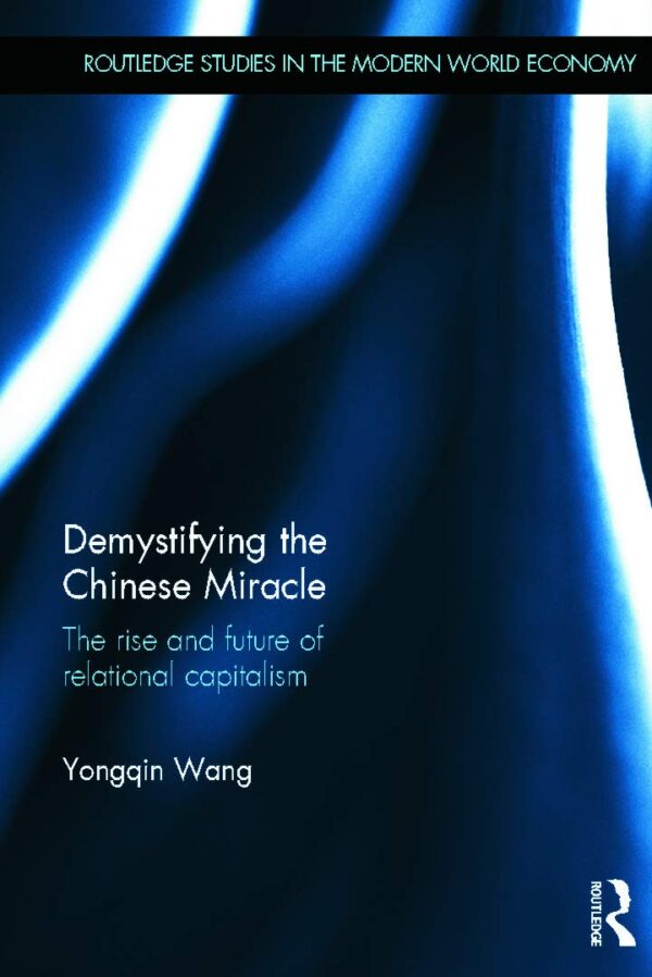 Demystifying the Chinese Miracle: The Rise and Future of Relational Capitalism: 117 (Routledge Studies in the Modern World Economy)