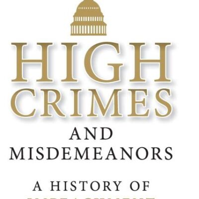 High Crimes and Misdemeanors: A History of Impeachment for the Age of Trump