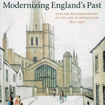 Modernizing England`s Post: English Historiography in the Age of Modernism 1870-1970 (The Wiles Lectures)