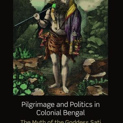Pilgrimage and Politics in Colonial Bengal: The Myth of the Goddess Sati